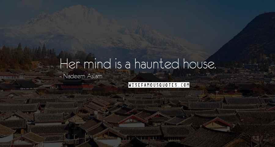 Nadeem Aslam Quotes: Her mind is a haunted house.