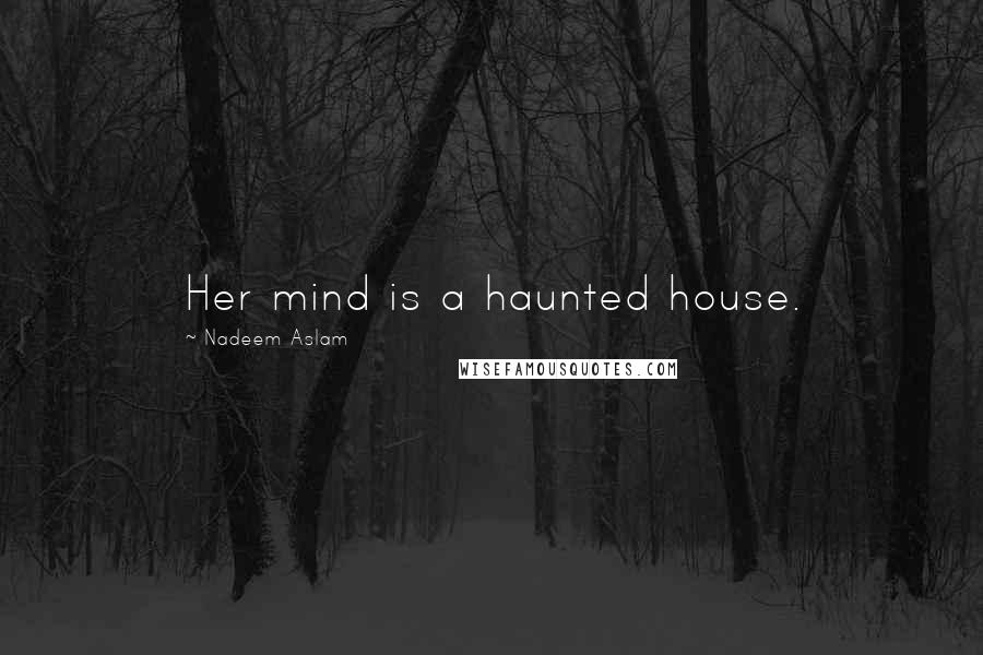 Nadeem Aslam Quotes: Her mind is a haunted house.