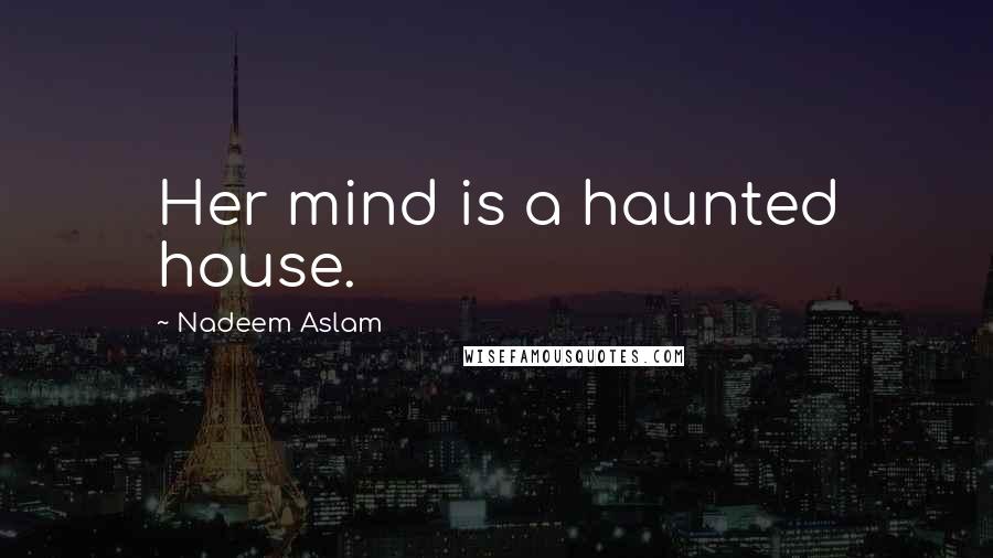 Nadeem Aslam Quotes: Her mind is a haunted house.