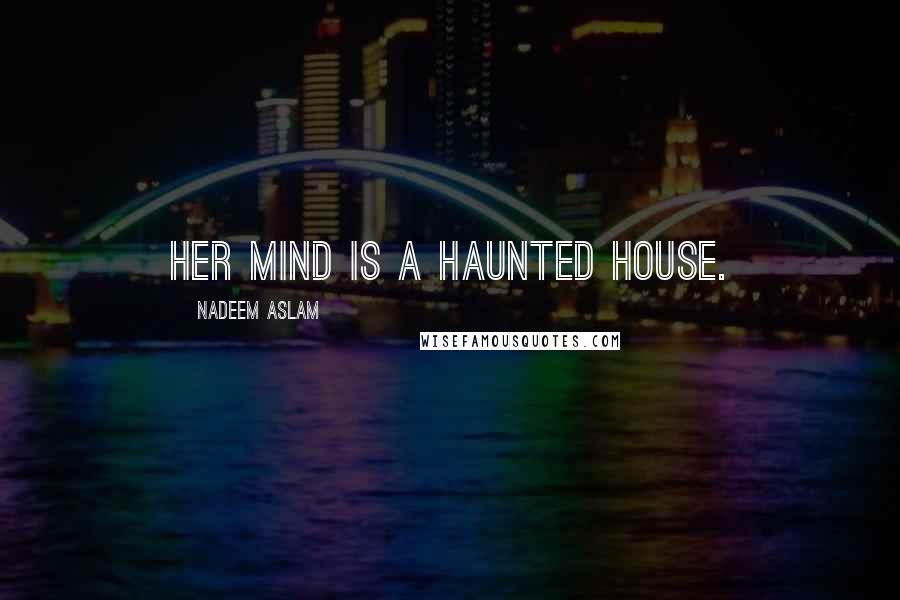Nadeem Aslam Quotes: Her mind is a haunted house.