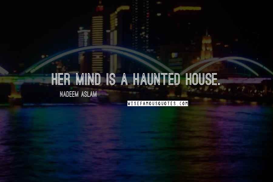 Nadeem Aslam Quotes: Her mind is a haunted house.