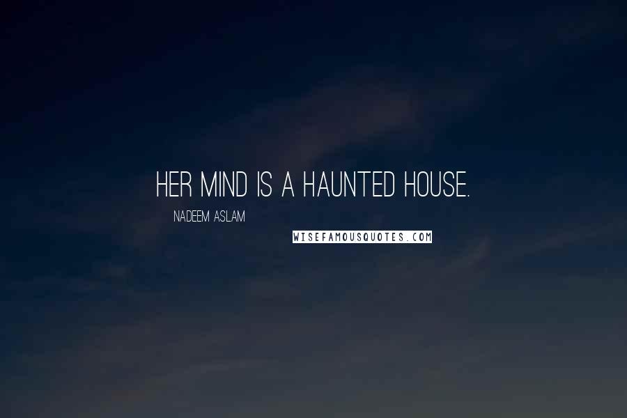 Nadeem Aslam Quotes: Her mind is a haunted house.