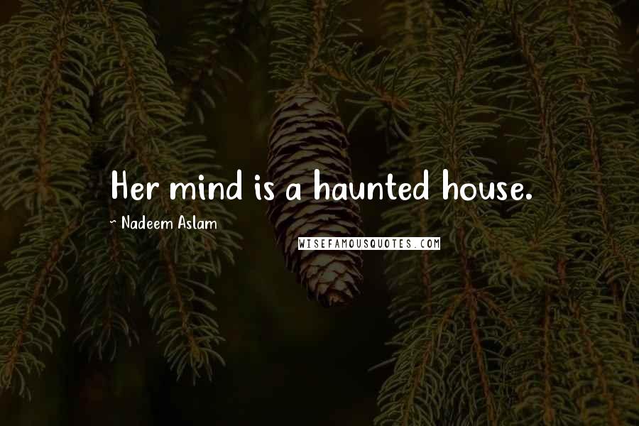 Nadeem Aslam Quotes: Her mind is a haunted house.