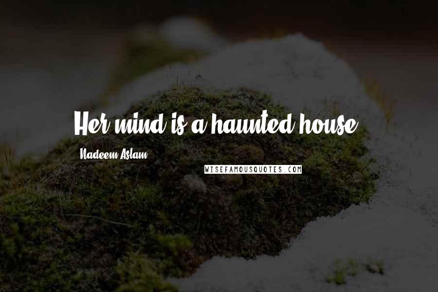 Nadeem Aslam Quotes: Her mind is a haunted house.