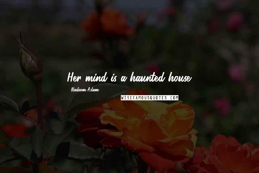 Nadeem Aslam Quotes: Her mind is a haunted house.