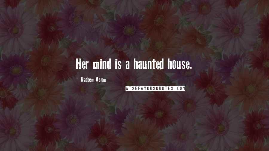 Nadeem Aslam Quotes: Her mind is a haunted house.