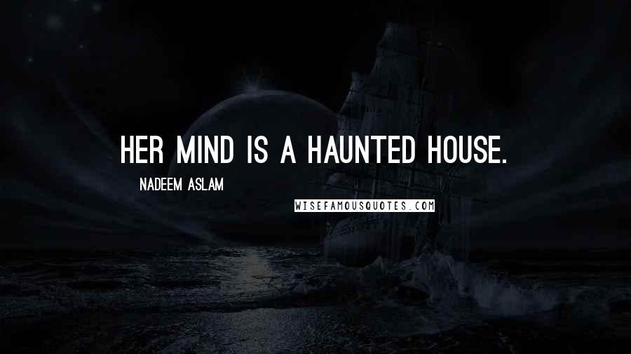 Nadeem Aslam Quotes: Her mind is a haunted house.