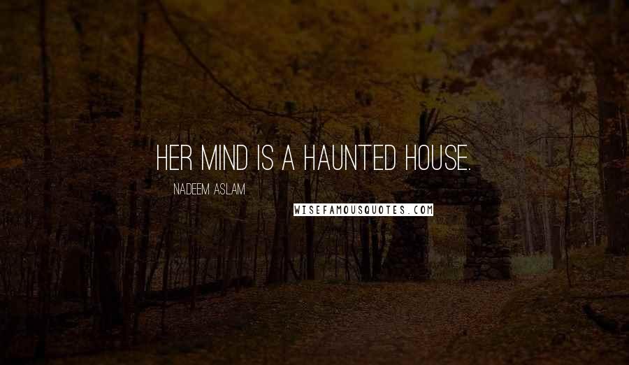 Nadeem Aslam Quotes: Her mind is a haunted house.