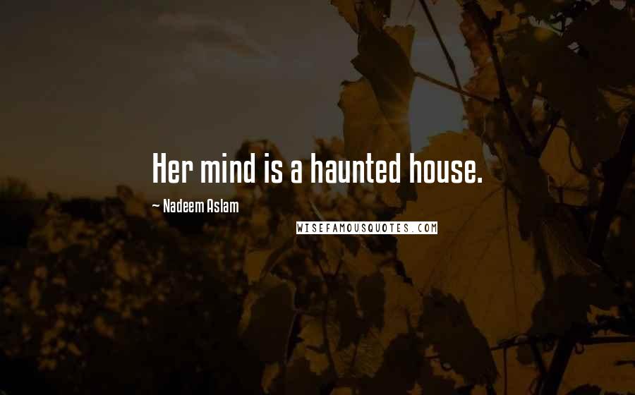 Nadeem Aslam Quotes: Her mind is a haunted house.