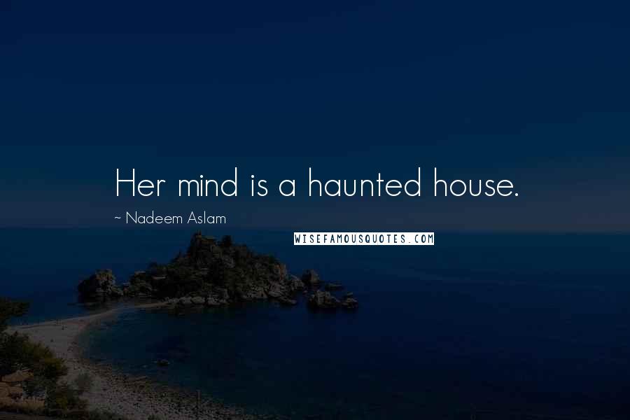 Nadeem Aslam Quotes: Her mind is a haunted house.