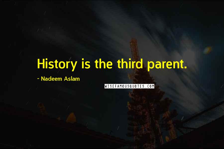 Nadeem Aslam Quotes: History is the third parent.