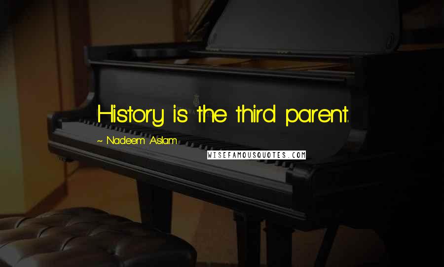 Nadeem Aslam Quotes: History is the third parent.