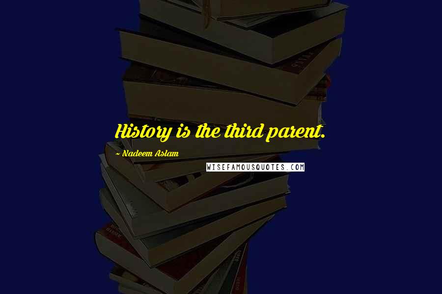 Nadeem Aslam Quotes: History is the third parent.