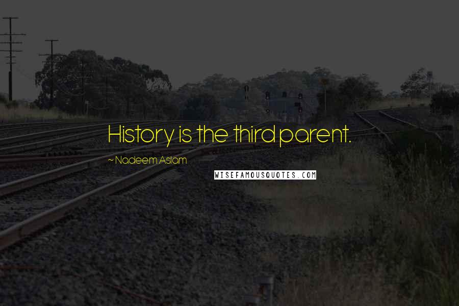 Nadeem Aslam Quotes: History is the third parent.