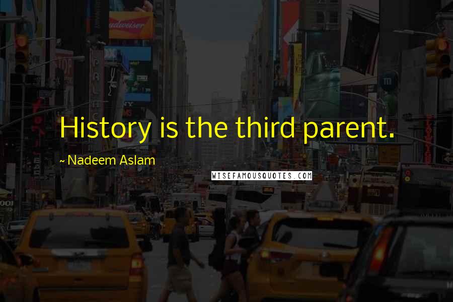 Nadeem Aslam Quotes: History is the third parent.