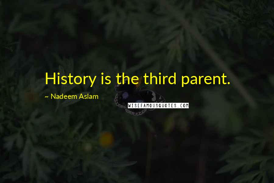 Nadeem Aslam Quotes: History is the third parent.