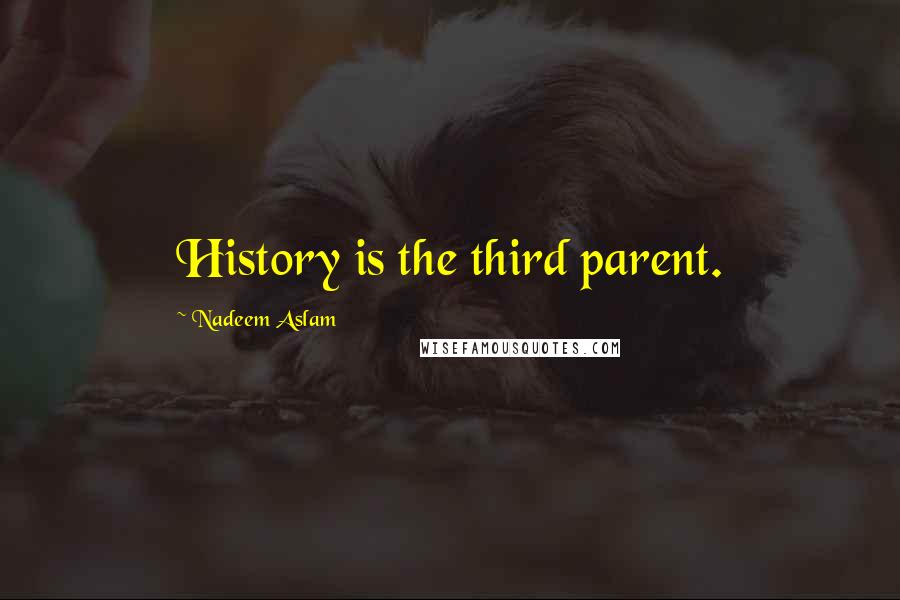 Nadeem Aslam Quotes: History is the third parent.