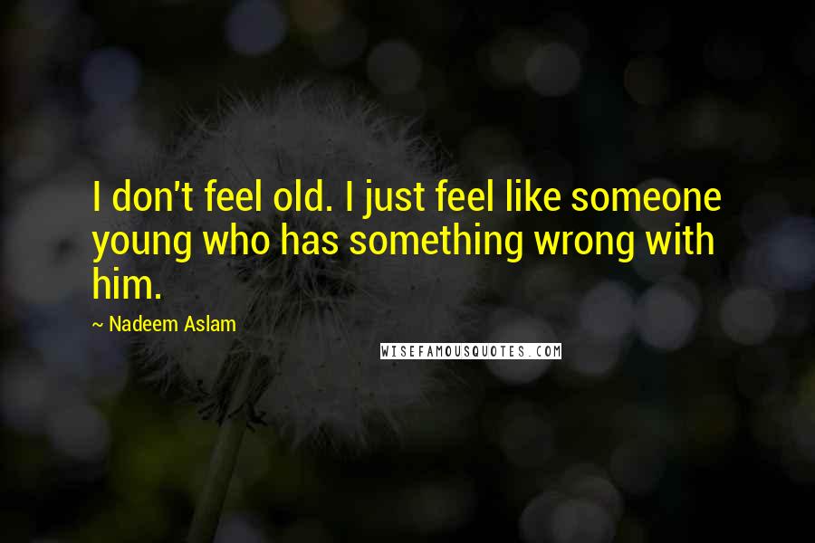 Nadeem Aslam Quotes: I don't feel old. I just feel like someone young who has something wrong with him.