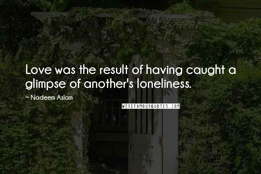 Nadeem Aslam Quotes: Love was the result of having caught a glimpse of another's loneliness.