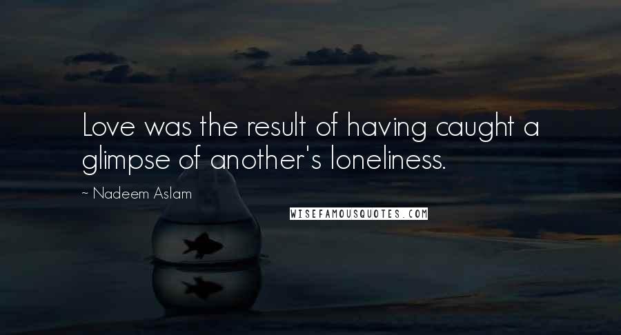 Nadeem Aslam Quotes: Love was the result of having caught a glimpse of another's loneliness.