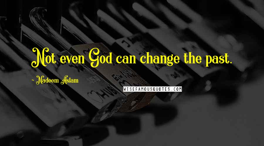 Nadeem Aslam Quotes: Not even God can change the past.