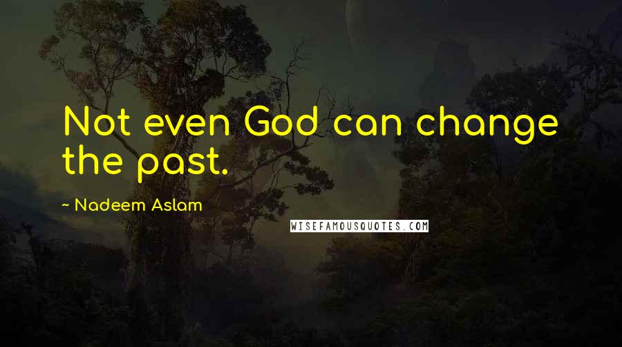 Nadeem Aslam Quotes: Not even God can change the past.