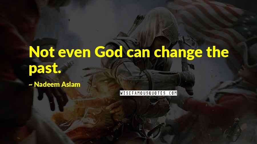 Nadeem Aslam Quotes: Not even God can change the past.