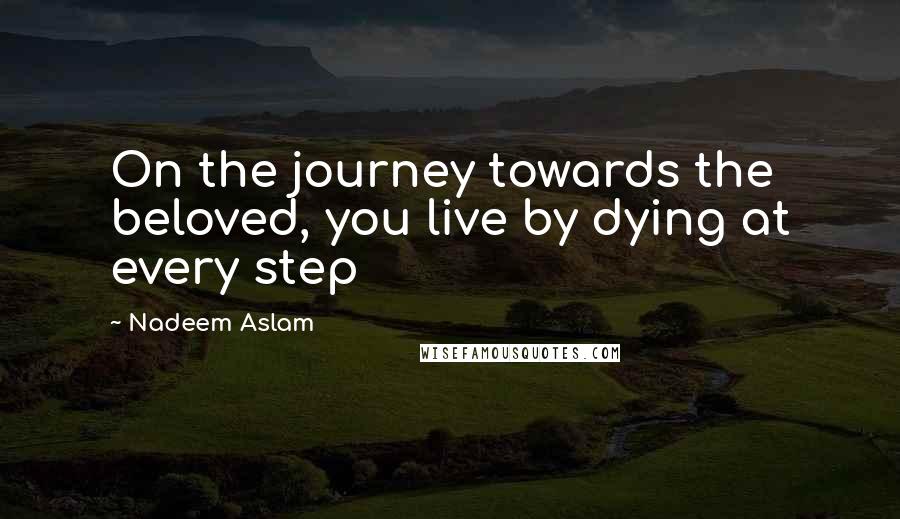 Nadeem Aslam Quotes: On the journey towards the beloved, you live by dying at every step