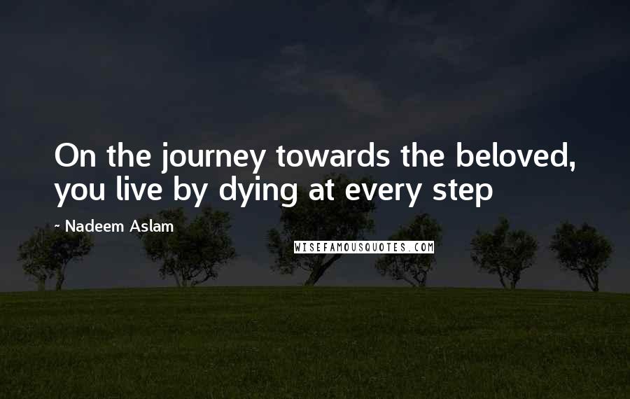 Nadeem Aslam Quotes: On the journey towards the beloved, you live by dying at every step