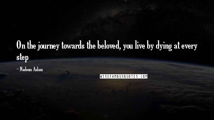 Nadeem Aslam Quotes: On the journey towards the beloved, you live by dying at every step