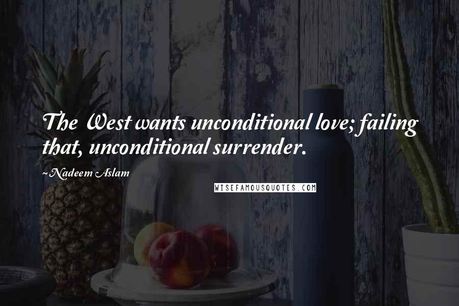 Nadeem Aslam Quotes: The West wants unconditional love; failing that, unconditional surrender.