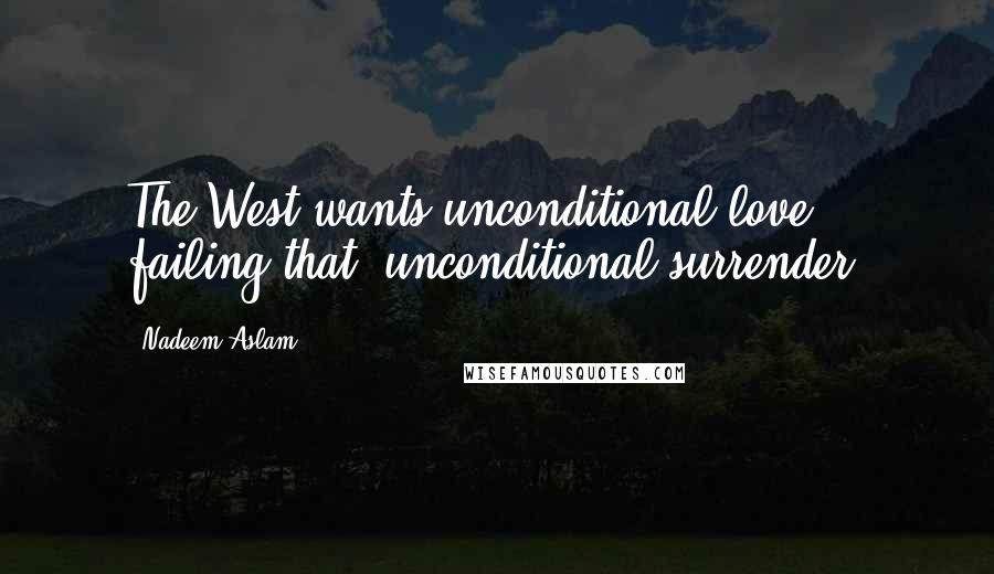 Nadeem Aslam Quotes: The West wants unconditional love; failing that, unconditional surrender.