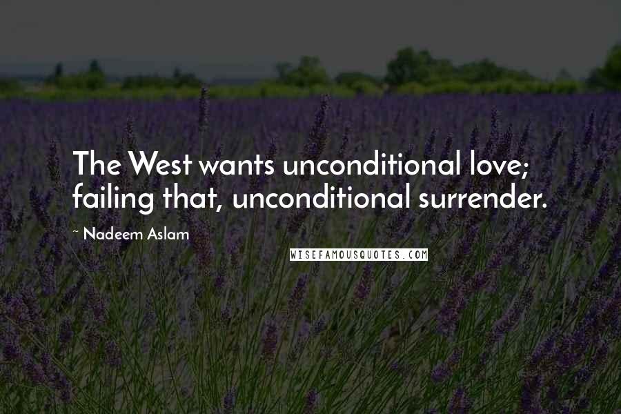 Nadeem Aslam Quotes: The West wants unconditional love; failing that, unconditional surrender.