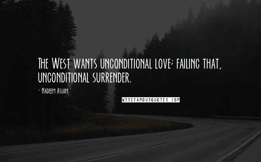 Nadeem Aslam Quotes: The West wants unconditional love; failing that, unconditional surrender.