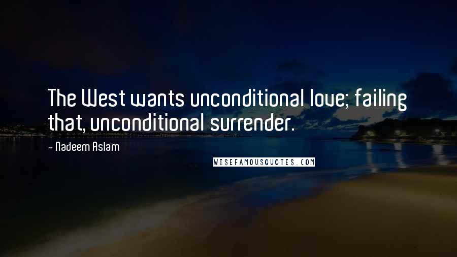 Nadeem Aslam Quotes: The West wants unconditional love; failing that, unconditional surrender.
