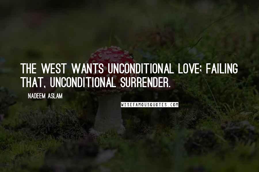 Nadeem Aslam Quotes: The West wants unconditional love; failing that, unconditional surrender.