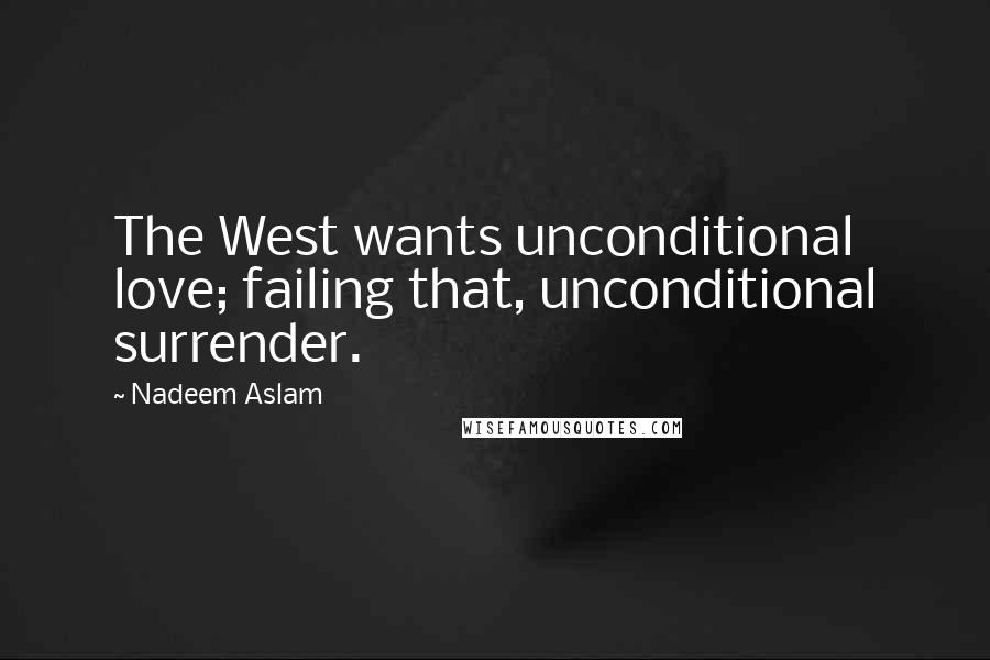 Nadeem Aslam Quotes: The West wants unconditional love; failing that, unconditional surrender.