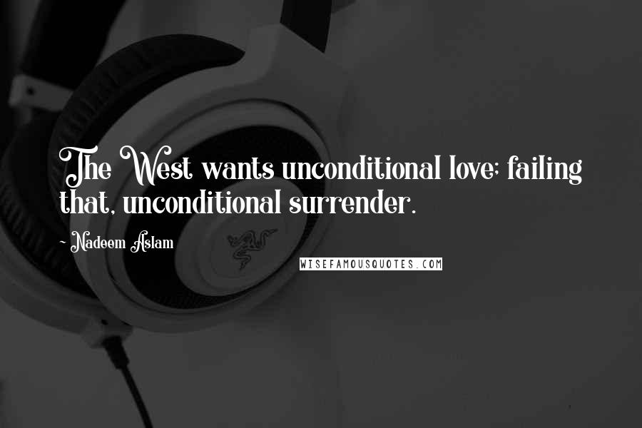 Nadeem Aslam Quotes: The West wants unconditional love; failing that, unconditional surrender.