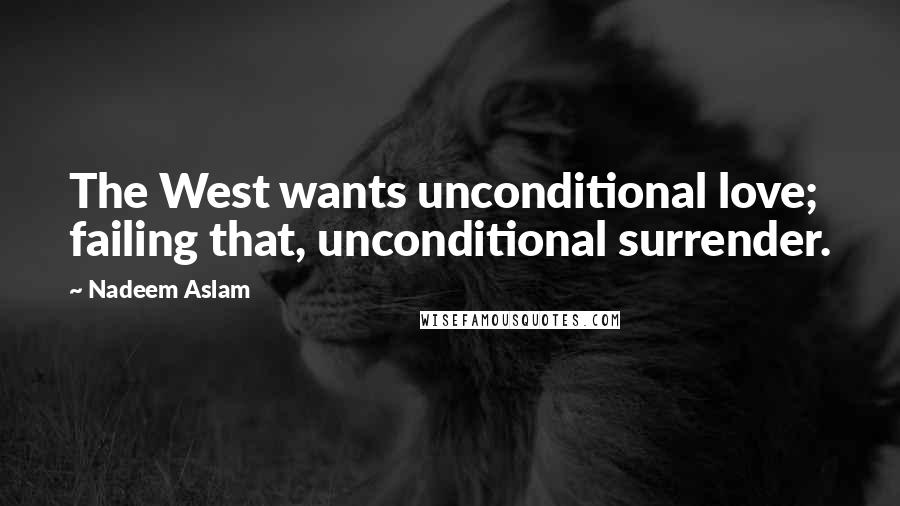 Nadeem Aslam Quotes: The West wants unconditional love; failing that, unconditional surrender.