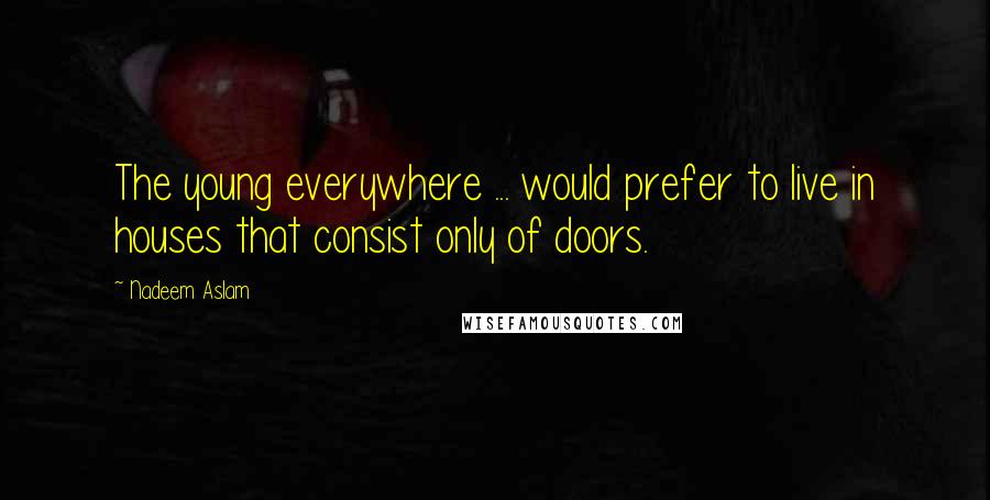 Nadeem Aslam Quotes: The young everywhere ... would prefer to live in houses that consist only of doors.