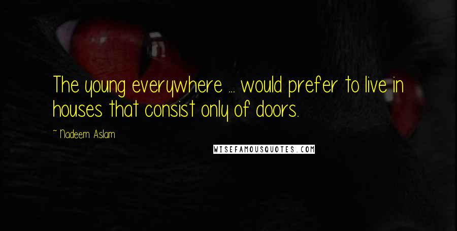 Nadeem Aslam Quotes: The young everywhere ... would prefer to live in houses that consist only of doors.