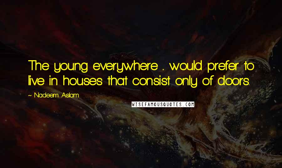 Nadeem Aslam Quotes: The young everywhere ... would prefer to live in houses that consist only of doors.