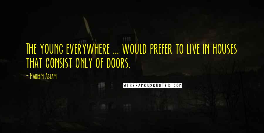 Nadeem Aslam Quotes: The young everywhere ... would prefer to live in houses that consist only of doors.