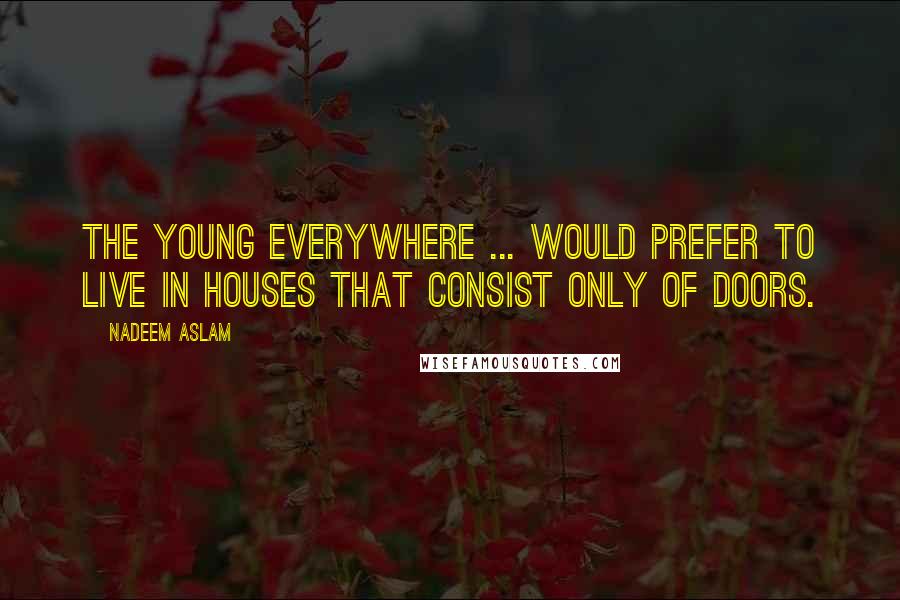 Nadeem Aslam Quotes: The young everywhere ... would prefer to live in houses that consist only of doors.