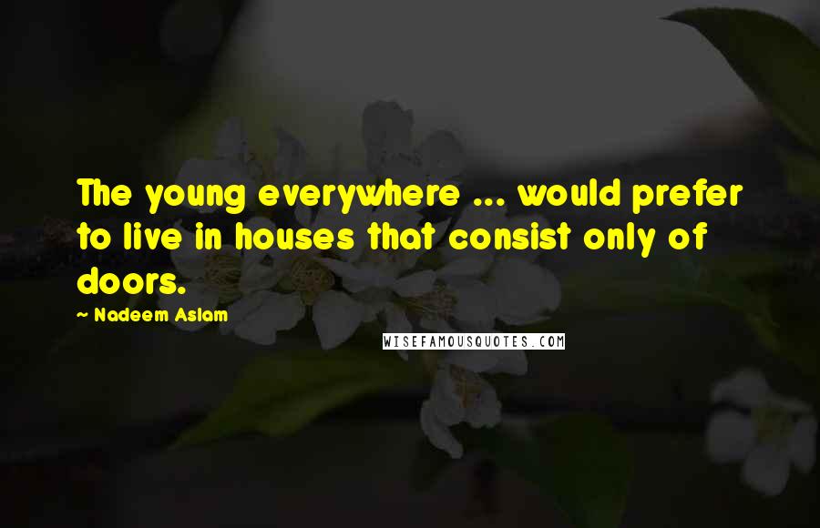 Nadeem Aslam Quotes: The young everywhere ... would prefer to live in houses that consist only of doors.