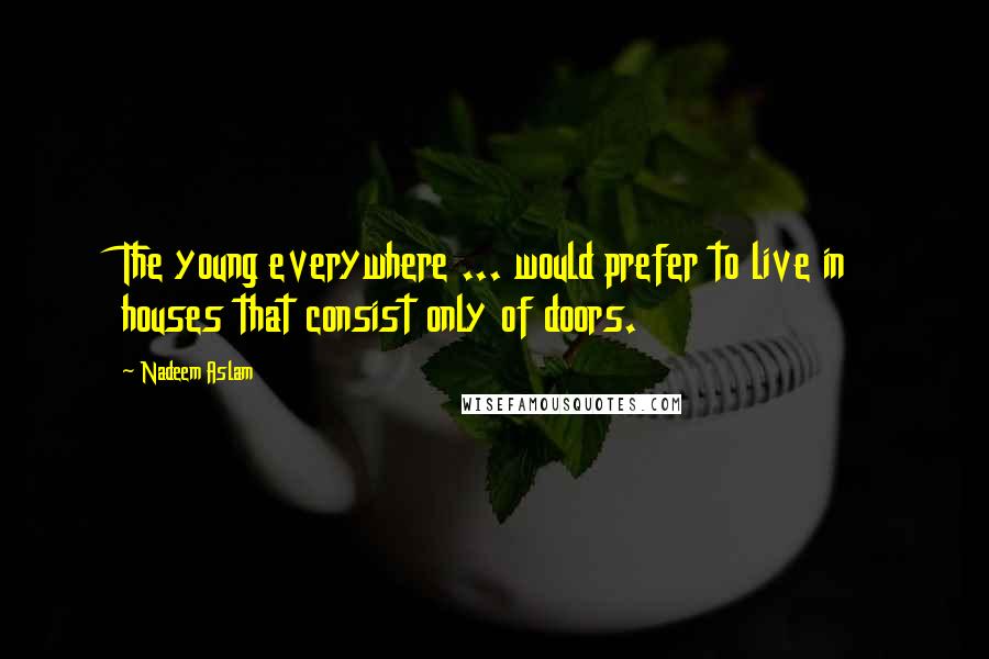 Nadeem Aslam Quotes: The young everywhere ... would prefer to live in houses that consist only of doors.