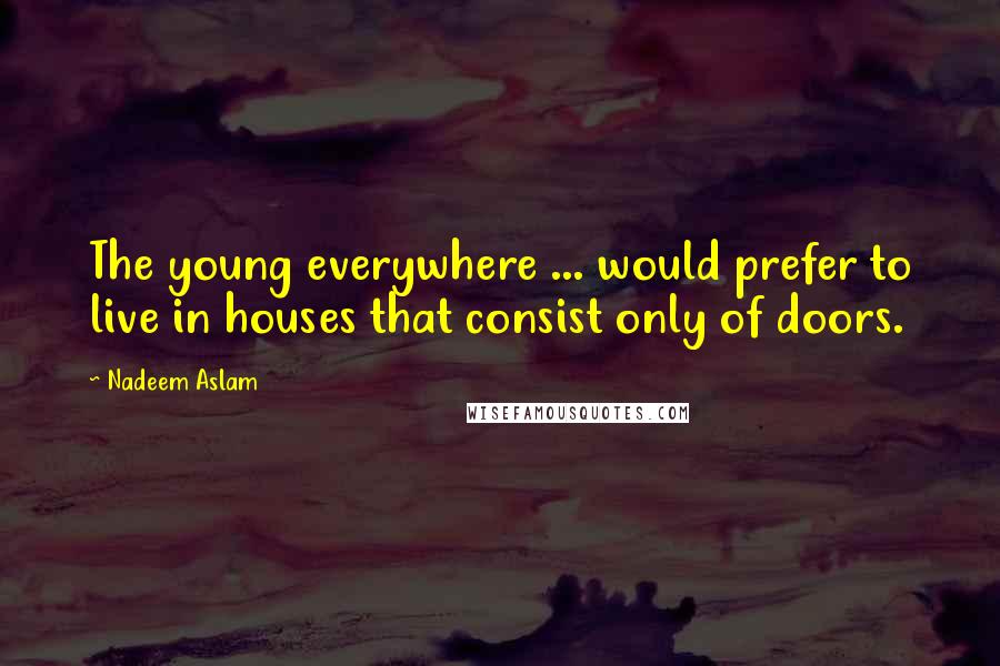 Nadeem Aslam Quotes: The young everywhere ... would prefer to live in houses that consist only of doors.