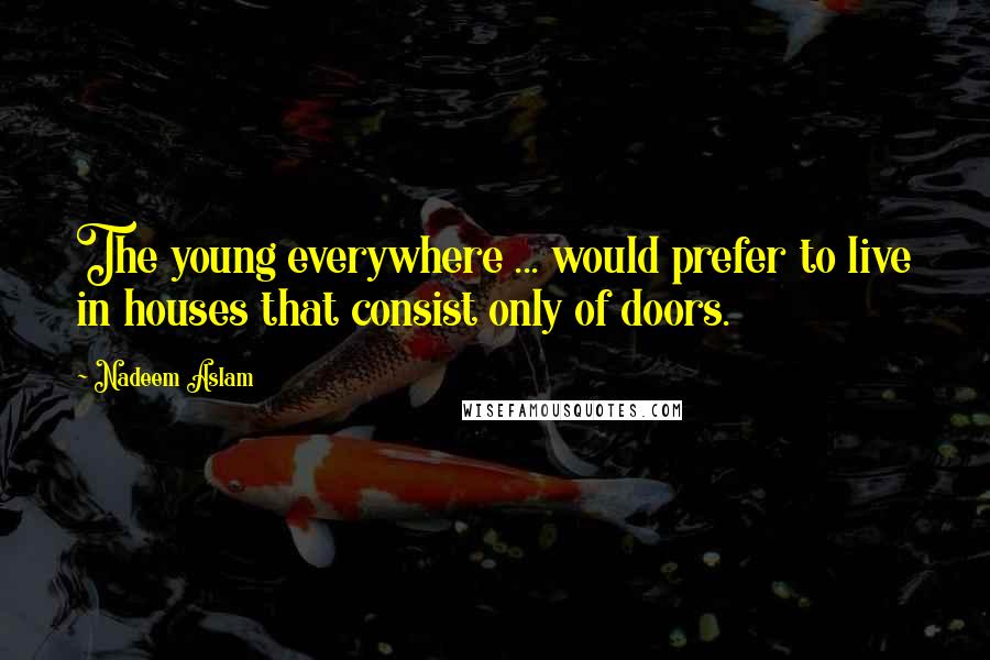 Nadeem Aslam Quotes: The young everywhere ... would prefer to live in houses that consist only of doors.