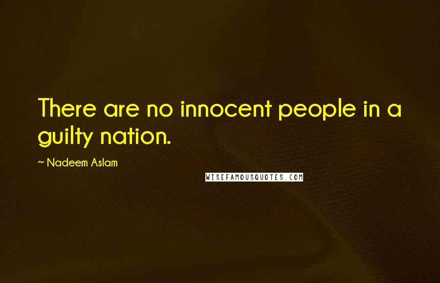 Nadeem Aslam Quotes: There are no innocent people in a guilty nation.