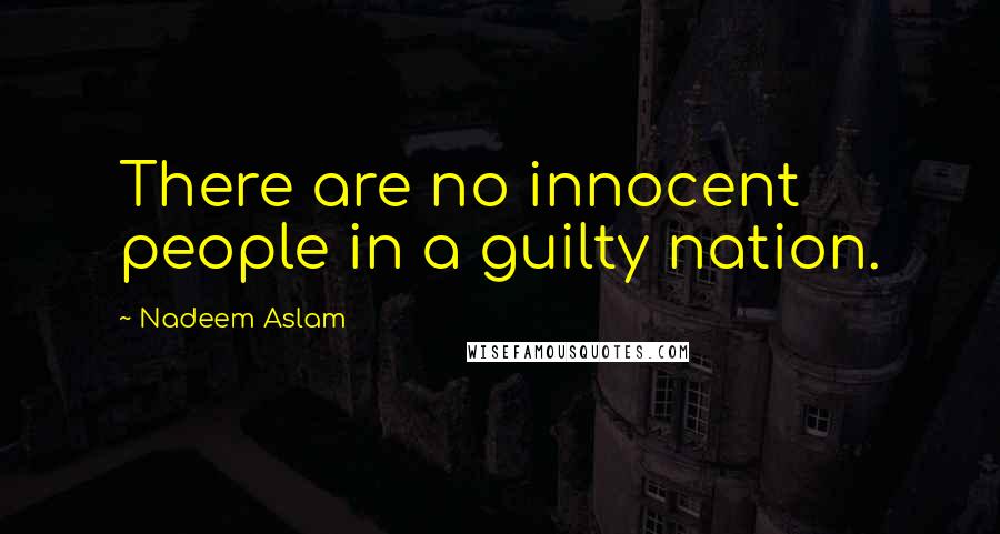 Nadeem Aslam Quotes: There are no innocent people in a guilty nation.